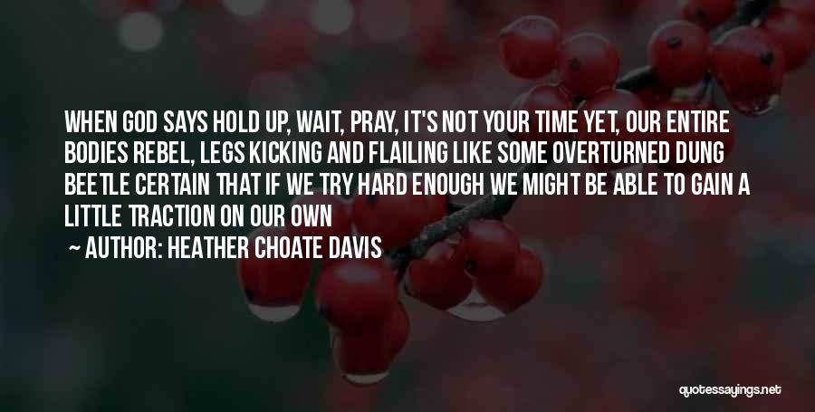 Heather Choate Davis Quotes: When God Says Hold Up, Wait, Pray, It's Not Your Time Yet, Our Entire Bodies Rebel, Legs Kicking And Flailing