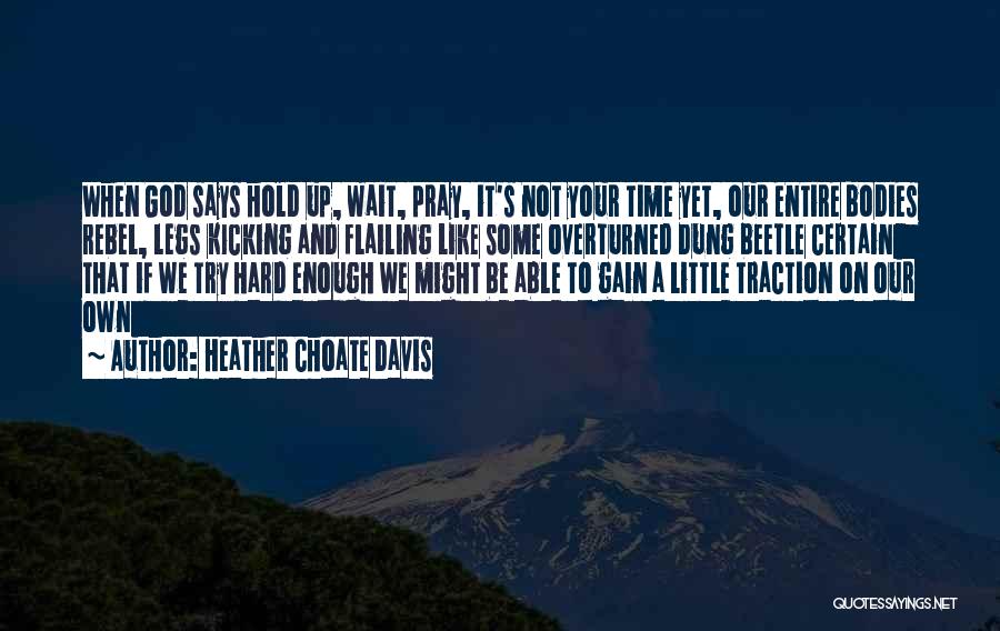 Heather Choate Davis Quotes: When God Says Hold Up, Wait, Pray, It's Not Your Time Yet, Our Entire Bodies Rebel, Legs Kicking And Flailing