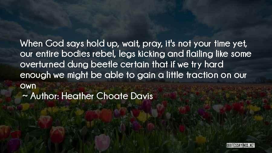 Heather Choate Davis Quotes: When God Says Hold Up, Wait, Pray, It's Not Your Time Yet, Our Entire Bodies Rebel, Legs Kicking And Flailing