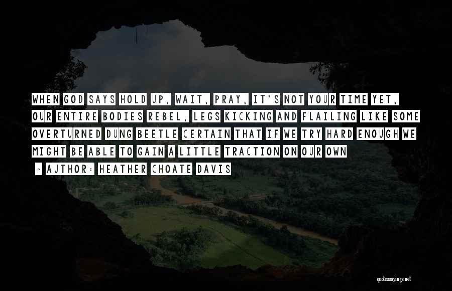 Heather Choate Davis Quotes: When God Says Hold Up, Wait, Pray, It's Not Your Time Yet, Our Entire Bodies Rebel, Legs Kicking And Flailing