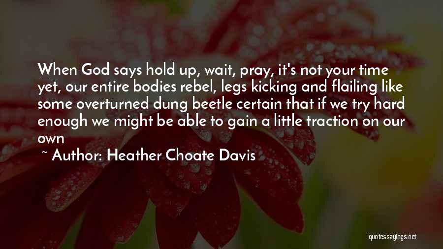 Heather Choate Davis Quotes: When God Says Hold Up, Wait, Pray, It's Not Your Time Yet, Our Entire Bodies Rebel, Legs Kicking And Flailing