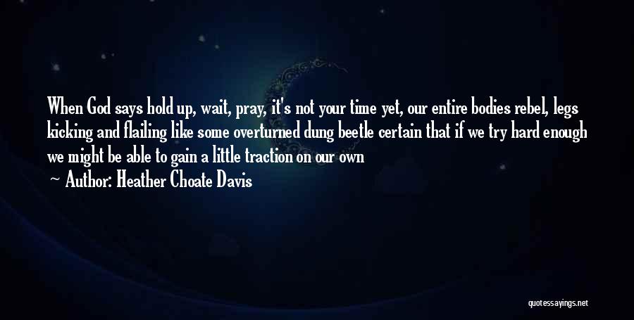 Heather Choate Davis Quotes: When God Says Hold Up, Wait, Pray, It's Not Your Time Yet, Our Entire Bodies Rebel, Legs Kicking And Flailing