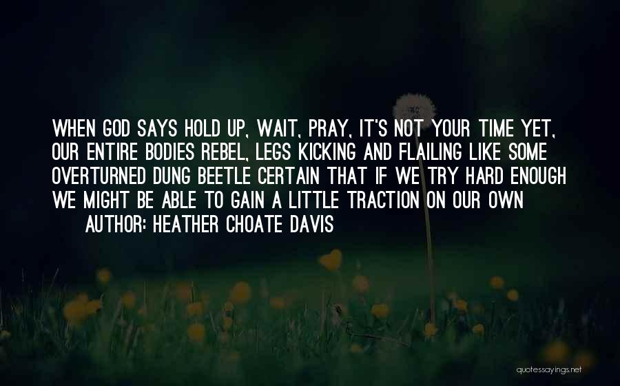 Heather Choate Davis Quotes: When God Says Hold Up, Wait, Pray, It's Not Your Time Yet, Our Entire Bodies Rebel, Legs Kicking And Flailing