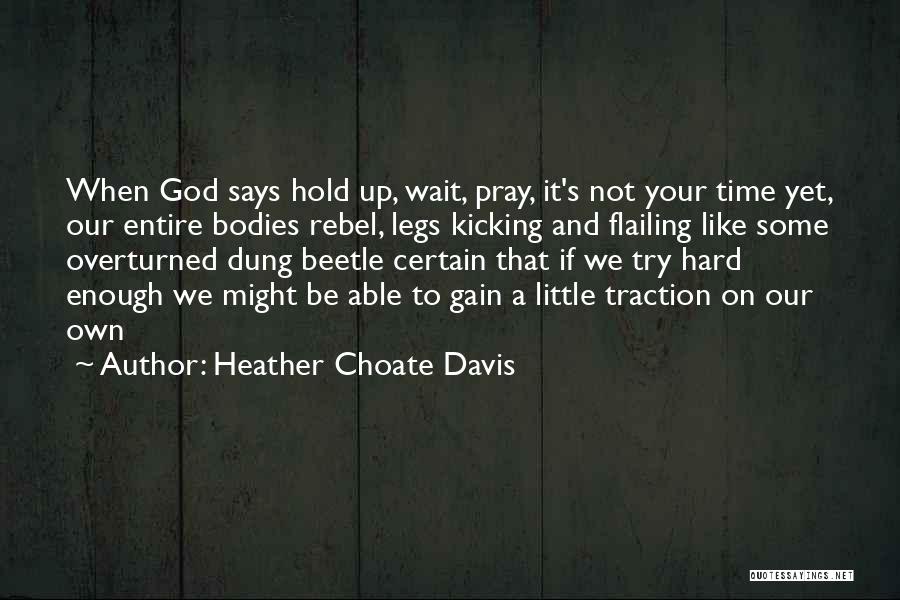 Heather Choate Davis Quotes: When God Says Hold Up, Wait, Pray, It's Not Your Time Yet, Our Entire Bodies Rebel, Legs Kicking And Flailing