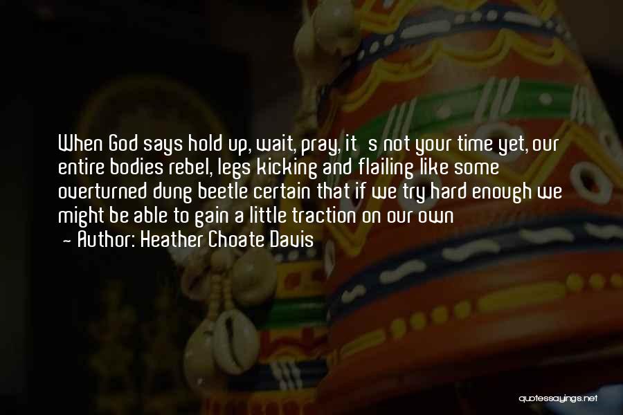 Heather Choate Davis Quotes: When God Says Hold Up, Wait, Pray, It's Not Your Time Yet, Our Entire Bodies Rebel, Legs Kicking And Flailing