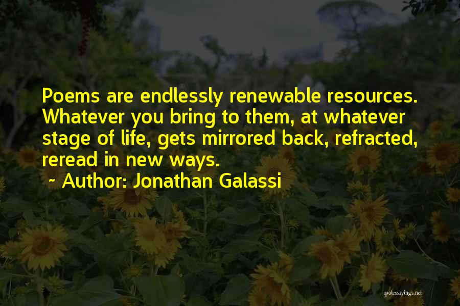 Jonathan Galassi Quotes: Poems Are Endlessly Renewable Resources. Whatever You Bring To Them, At Whatever Stage Of Life, Gets Mirrored Back, Refracted, Reread