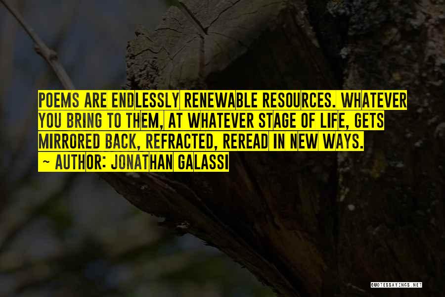 Jonathan Galassi Quotes: Poems Are Endlessly Renewable Resources. Whatever You Bring To Them, At Whatever Stage Of Life, Gets Mirrored Back, Refracted, Reread