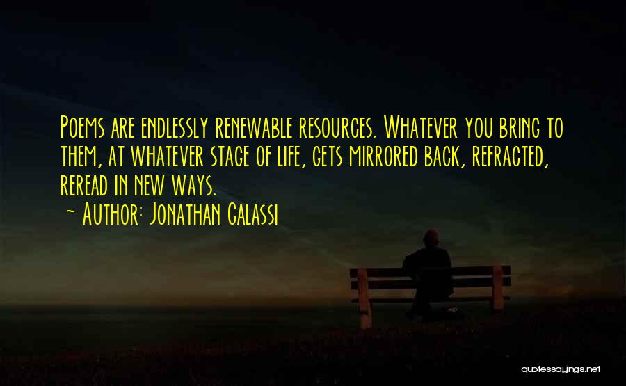 Jonathan Galassi Quotes: Poems Are Endlessly Renewable Resources. Whatever You Bring To Them, At Whatever Stage Of Life, Gets Mirrored Back, Refracted, Reread