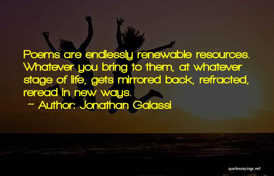 Jonathan Galassi Quotes: Poems Are Endlessly Renewable Resources. Whatever You Bring To Them, At Whatever Stage Of Life, Gets Mirrored Back, Refracted, Reread