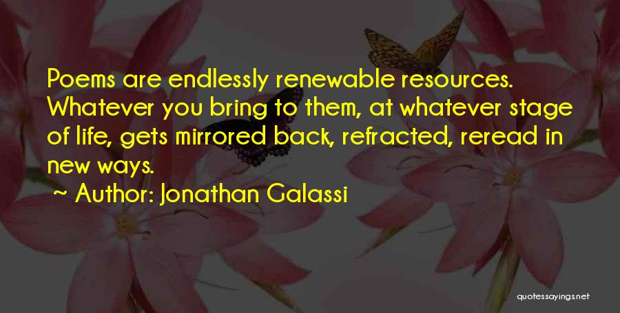 Jonathan Galassi Quotes: Poems Are Endlessly Renewable Resources. Whatever You Bring To Them, At Whatever Stage Of Life, Gets Mirrored Back, Refracted, Reread