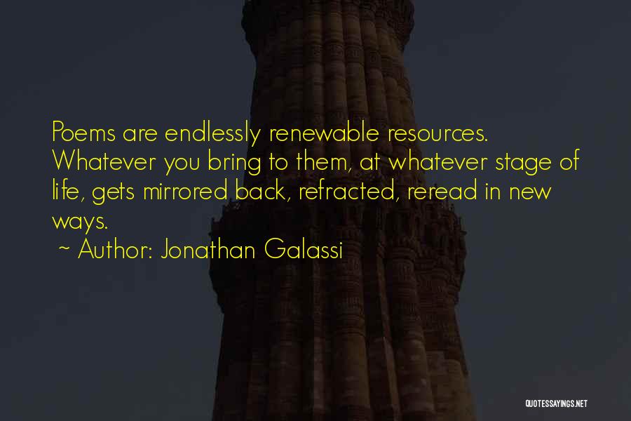 Jonathan Galassi Quotes: Poems Are Endlessly Renewable Resources. Whatever You Bring To Them, At Whatever Stage Of Life, Gets Mirrored Back, Refracted, Reread