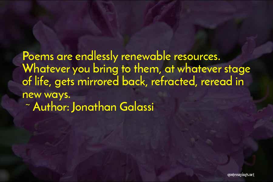 Jonathan Galassi Quotes: Poems Are Endlessly Renewable Resources. Whatever You Bring To Them, At Whatever Stage Of Life, Gets Mirrored Back, Refracted, Reread