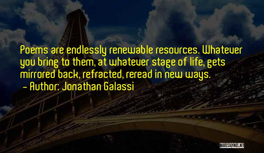 Jonathan Galassi Quotes: Poems Are Endlessly Renewable Resources. Whatever You Bring To Them, At Whatever Stage Of Life, Gets Mirrored Back, Refracted, Reread
