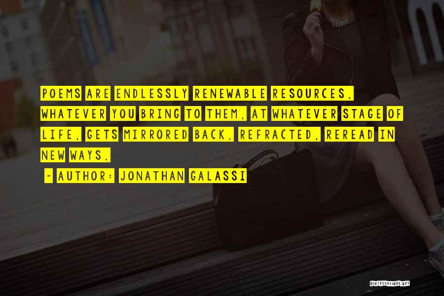 Jonathan Galassi Quotes: Poems Are Endlessly Renewable Resources. Whatever You Bring To Them, At Whatever Stage Of Life, Gets Mirrored Back, Refracted, Reread