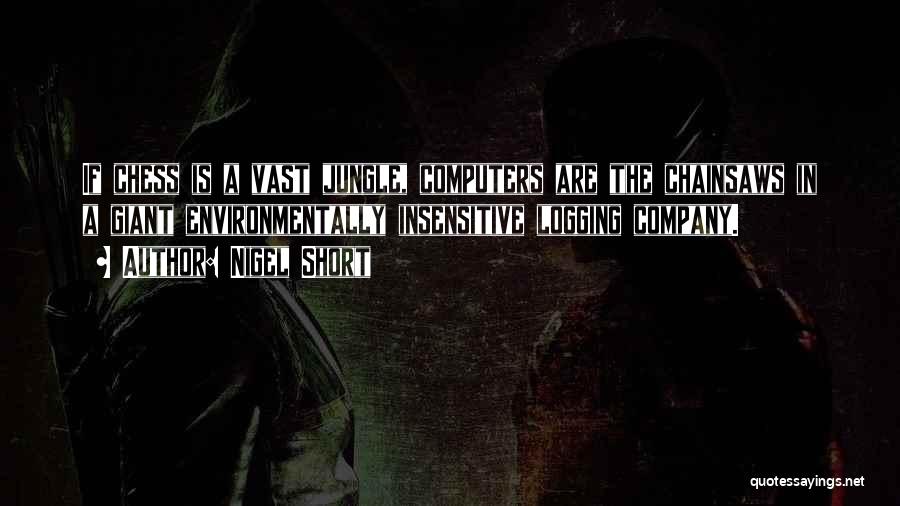 Nigel Short Quotes: If Chess Is A Vast Jungle, Computers Are The Chainsaws In A Giant Environmentally Insensitive Logging Company.
