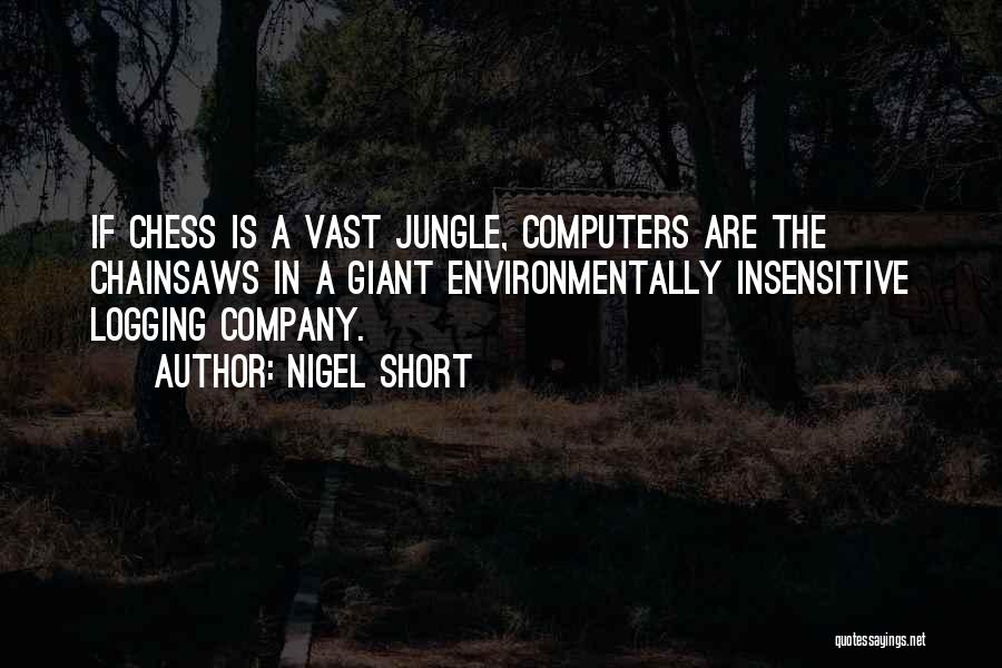Nigel Short Quotes: If Chess Is A Vast Jungle, Computers Are The Chainsaws In A Giant Environmentally Insensitive Logging Company.
