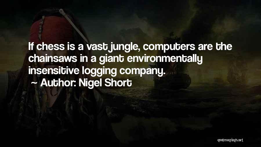 Nigel Short Quotes: If Chess Is A Vast Jungle, Computers Are The Chainsaws In A Giant Environmentally Insensitive Logging Company.