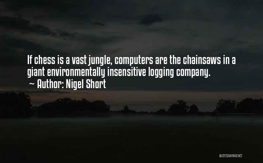 Nigel Short Quotes: If Chess Is A Vast Jungle, Computers Are The Chainsaws In A Giant Environmentally Insensitive Logging Company.