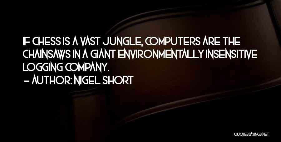 Nigel Short Quotes: If Chess Is A Vast Jungle, Computers Are The Chainsaws In A Giant Environmentally Insensitive Logging Company.