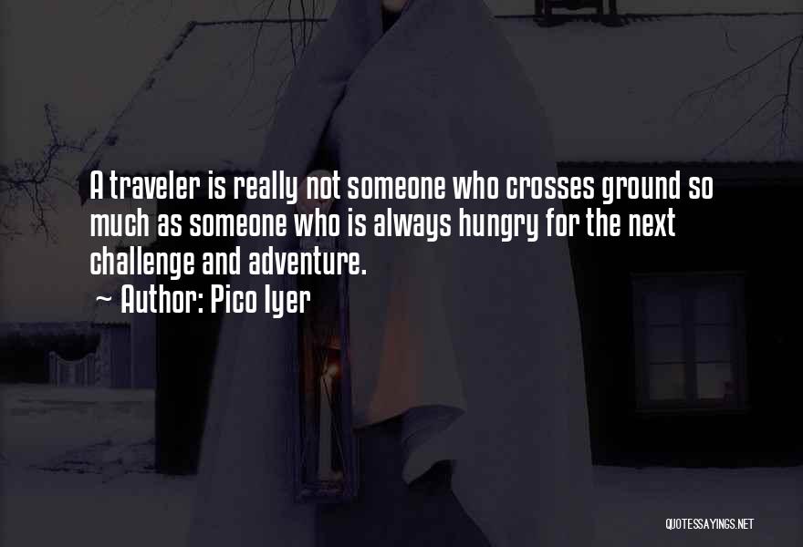 Pico Iyer Quotes: A Traveler Is Really Not Someone Who Crosses Ground So Much As Someone Who Is Always Hungry For The Next