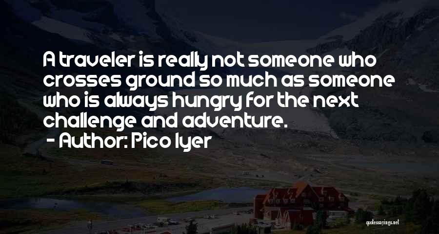 Pico Iyer Quotes: A Traveler Is Really Not Someone Who Crosses Ground So Much As Someone Who Is Always Hungry For The Next
