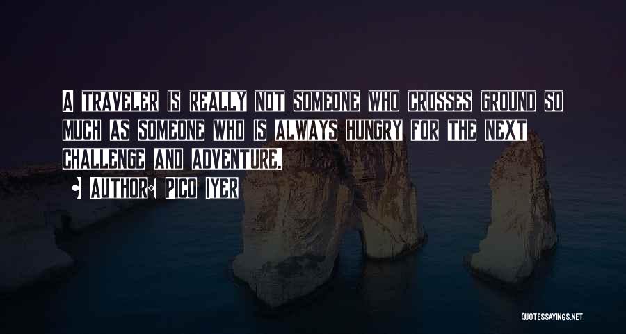 Pico Iyer Quotes: A Traveler Is Really Not Someone Who Crosses Ground So Much As Someone Who Is Always Hungry For The Next