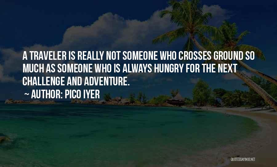 Pico Iyer Quotes: A Traveler Is Really Not Someone Who Crosses Ground So Much As Someone Who Is Always Hungry For The Next