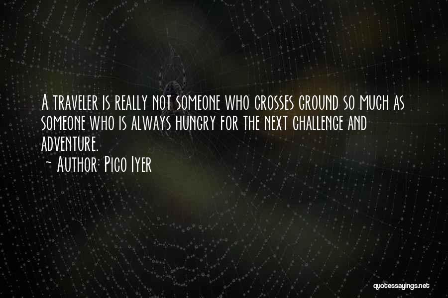 Pico Iyer Quotes: A Traveler Is Really Not Someone Who Crosses Ground So Much As Someone Who Is Always Hungry For The Next