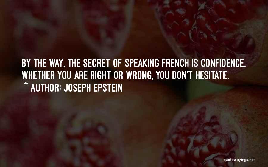 Joseph Epstein Quotes: By The Way, The Secret Of Speaking French Is Confidence. Whether You Are Right Or Wrong, You Don't Hesitate.