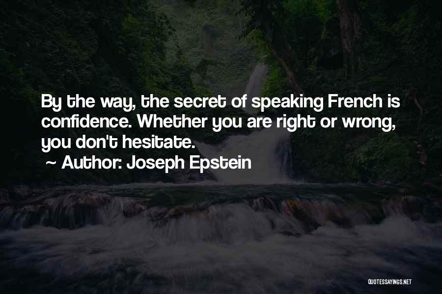 Joseph Epstein Quotes: By The Way, The Secret Of Speaking French Is Confidence. Whether You Are Right Or Wrong, You Don't Hesitate.