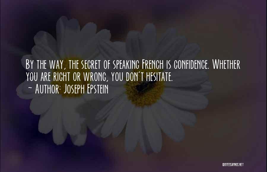 Joseph Epstein Quotes: By The Way, The Secret Of Speaking French Is Confidence. Whether You Are Right Or Wrong, You Don't Hesitate.