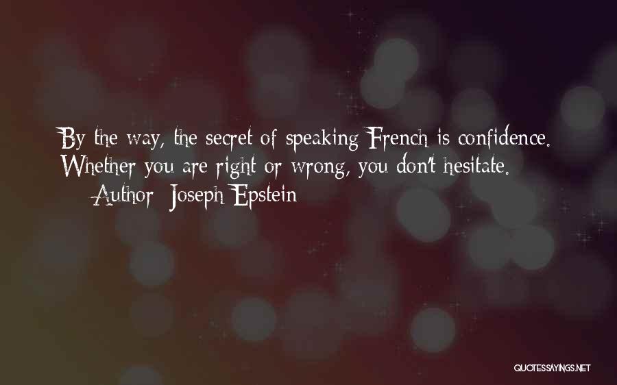 Joseph Epstein Quotes: By The Way, The Secret Of Speaking French Is Confidence. Whether You Are Right Or Wrong, You Don't Hesitate.