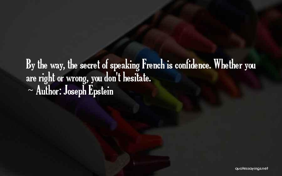 Joseph Epstein Quotes: By The Way, The Secret Of Speaking French Is Confidence. Whether You Are Right Or Wrong, You Don't Hesitate.