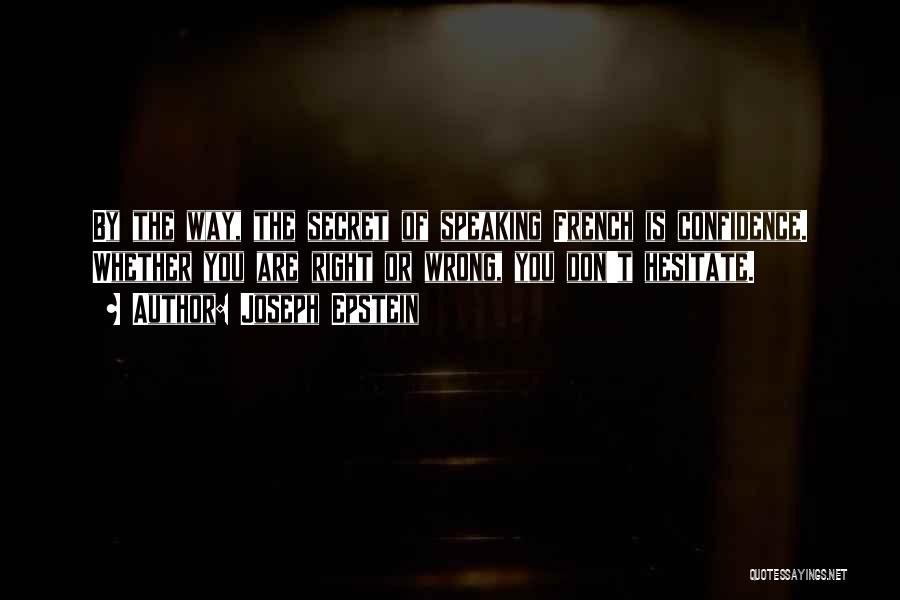 Joseph Epstein Quotes: By The Way, The Secret Of Speaking French Is Confidence. Whether You Are Right Or Wrong, You Don't Hesitate.