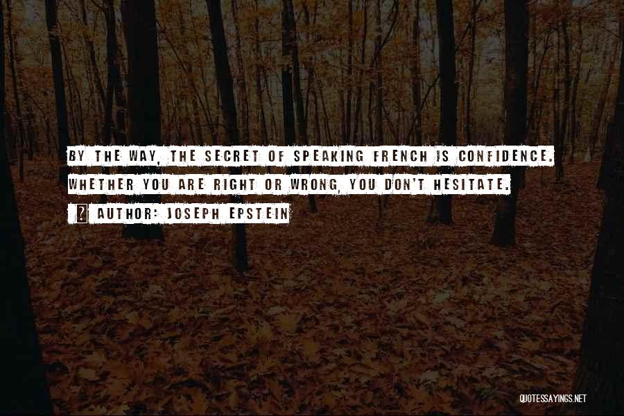 Joseph Epstein Quotes: By The Way, The Secret Of Speaking French Is Confidence. Whether You Are Right Or Wrong, You Don't Hesitate.