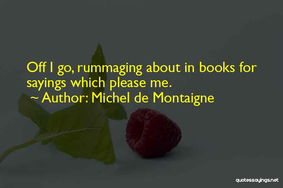 Michel De Montaigne Quotes: Off I Go, Rummaging About In Books For Sayings Which Please Me.