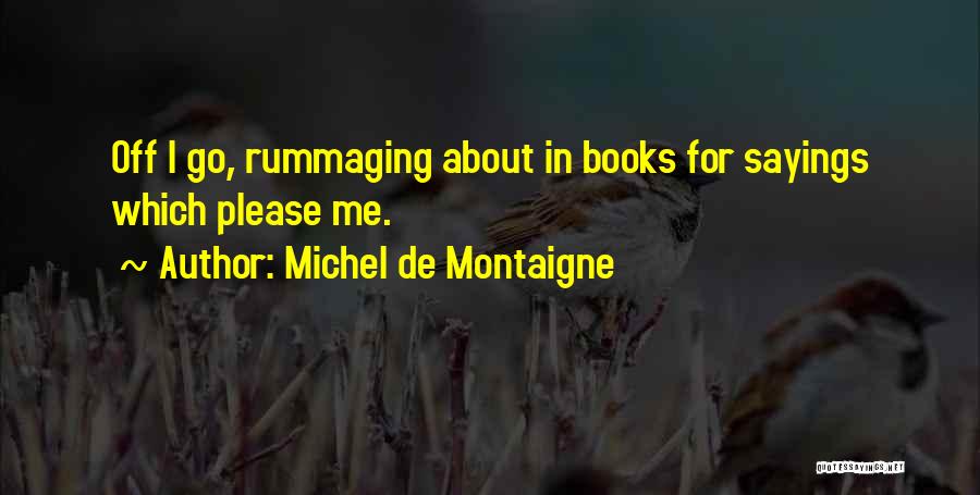 Michel De Montaigne Quotes: Off I Go, Rummaging About In Books For Sayings Which Please Me.