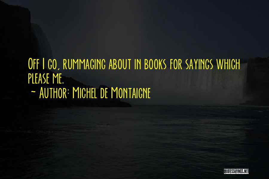 Michel De Montaigne Quotes: Off I Go, Rummaging About In Books For Sayings Which Please Me.