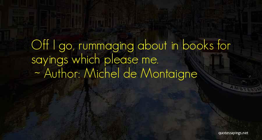 Michel De Montaigne Quotes: Off I Go, Rummaging About In Books For Sayings Which Please Me.