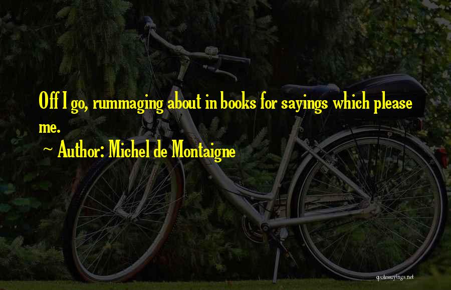 Michel De Montaigne Quotes: Off I Go, Rummaging About In Books For Sayings Which Please Me.