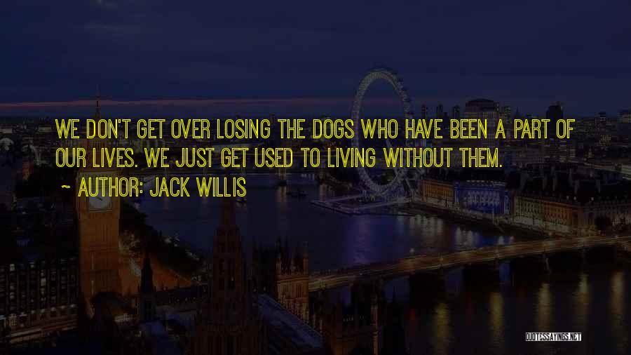 Jack Willis Quotes: We Don't Get Over Losing The Dogs Who Have Been A Part Of Our Lives. We Just Get Used To