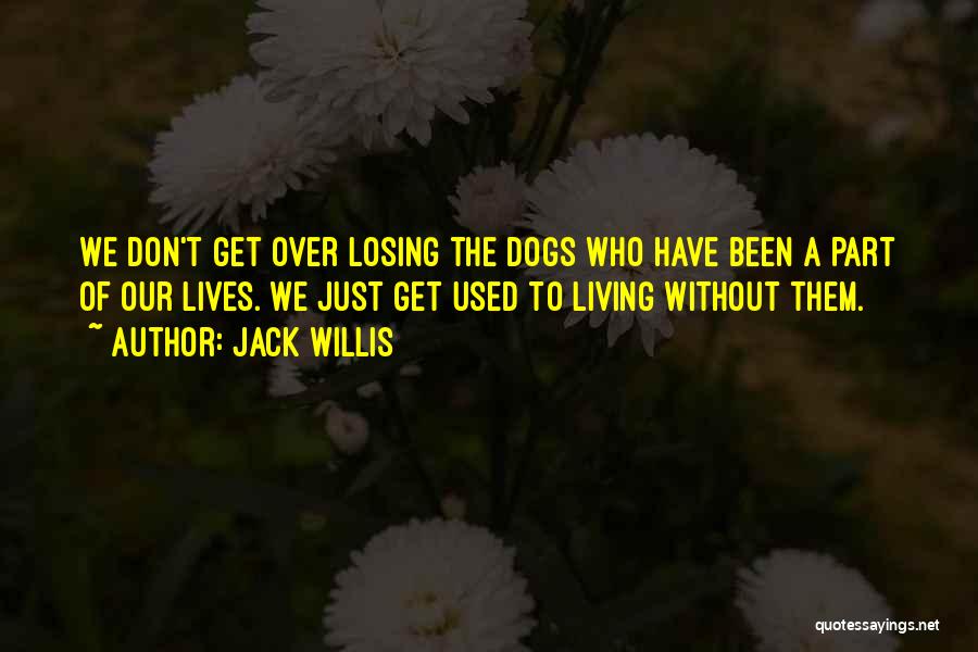 Jack Willis Quotes: We Don't Get Over Losing The Dogs Who Have Been A Part Of Our Lives. We Just Get Used To