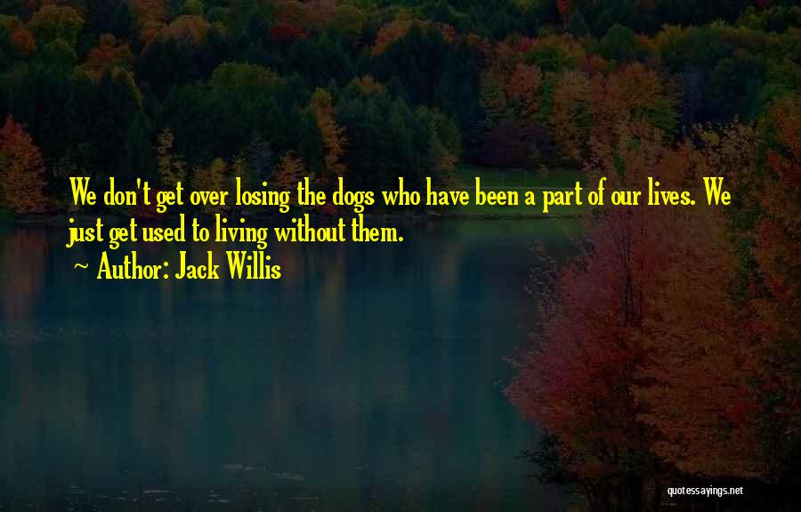 Jack Willis Quotes: We Don't Get Over Losing The Dogs Who Have Been A Part Of Our Lives. We Just Get Used To