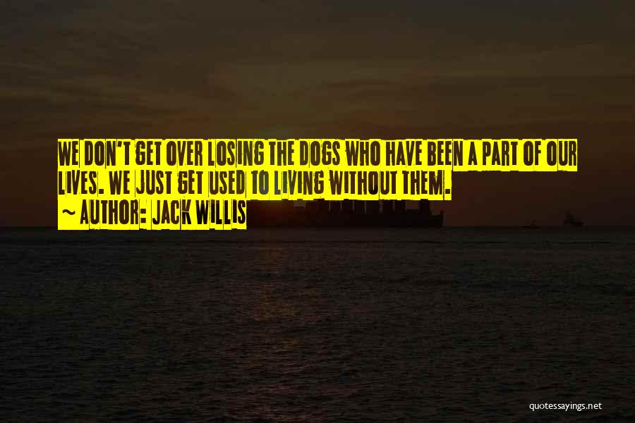 Jack Willis Quotes: We Don't Get Over Losing The Dogs Who Have Been A Part Of Our Lives. We Just Get Used To