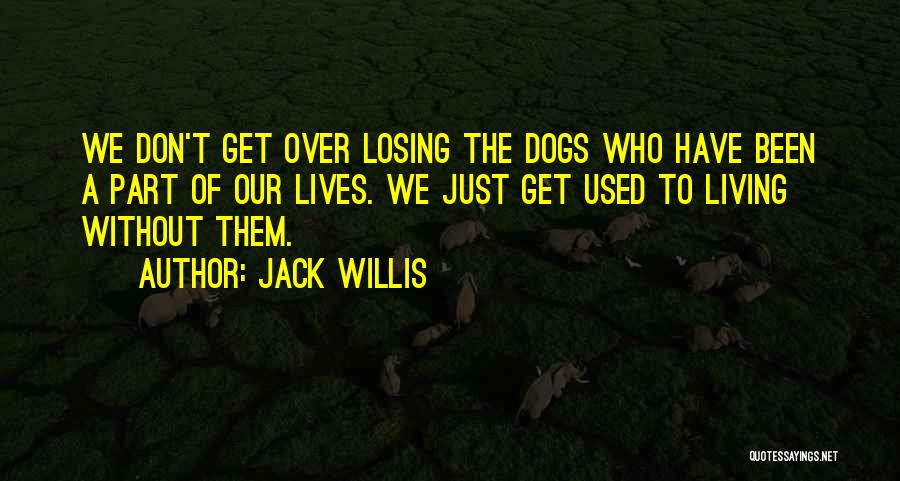 Jack Willis Quotes: We Don't Get Over Losing The Dogs Who Have Been A Part Of Our Lives. We Just Get Used To