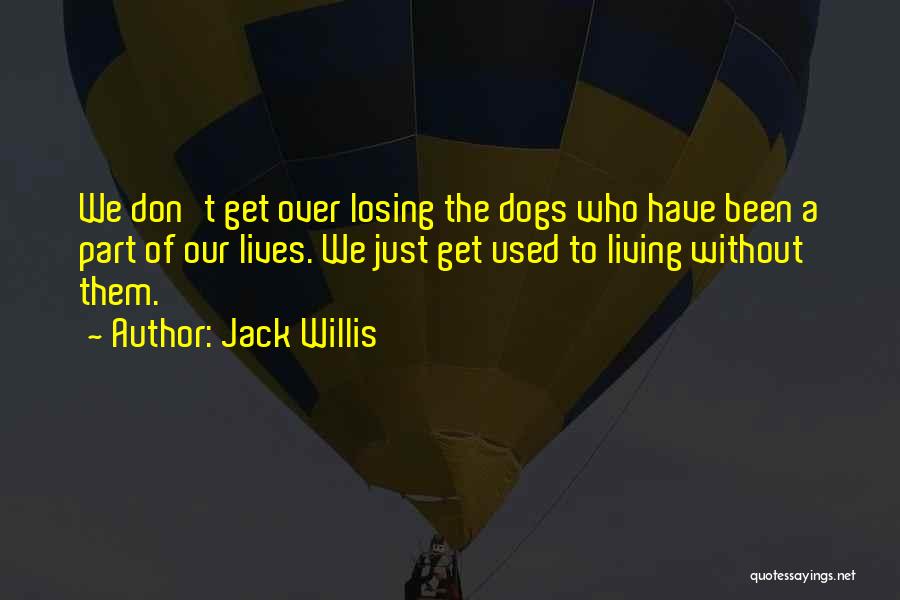 Jack Willis Quotes: We Don't Get Over Losing The Dogs Who Have Been A Part Of Our Lives. We Just Get Used To