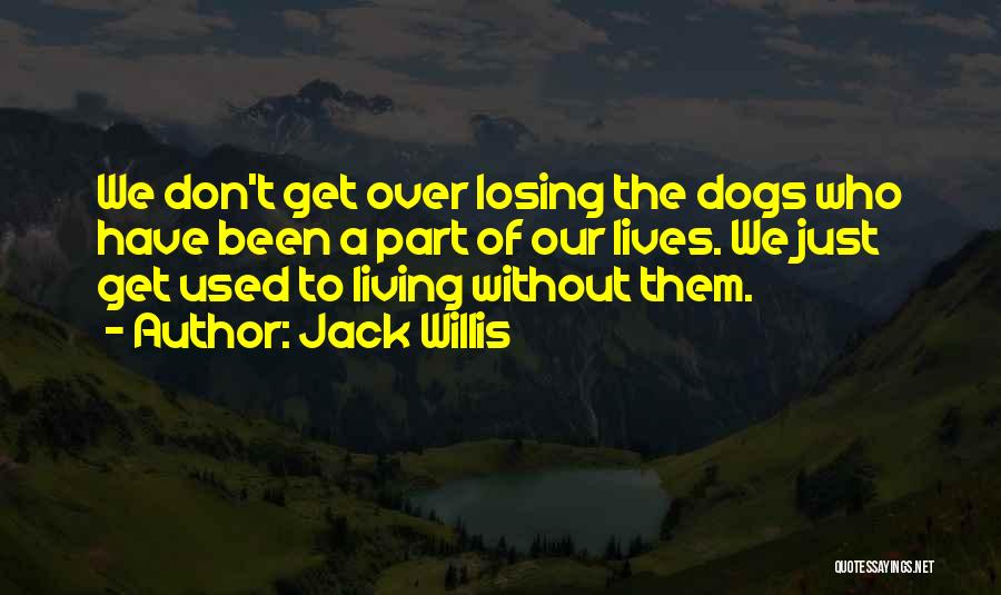 Jack Willis Quotes: We Don't Get Over Losing The Dogs Who Have Been A Part Of Our Lives. We Just Get Used To