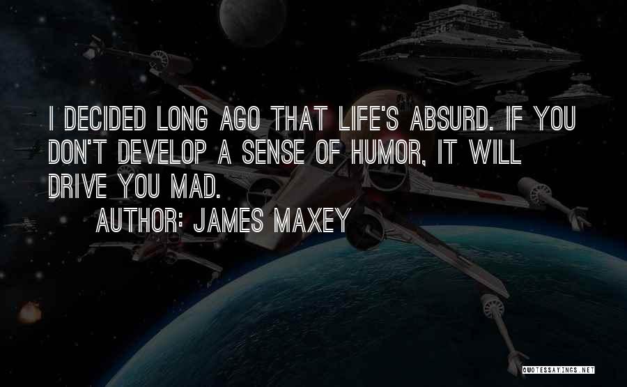 James Maxey Quotes: I Decided Long Ago That Life's Absurd. If You Don't Develop A Sense Of Humor, It Will Drive You Mad.