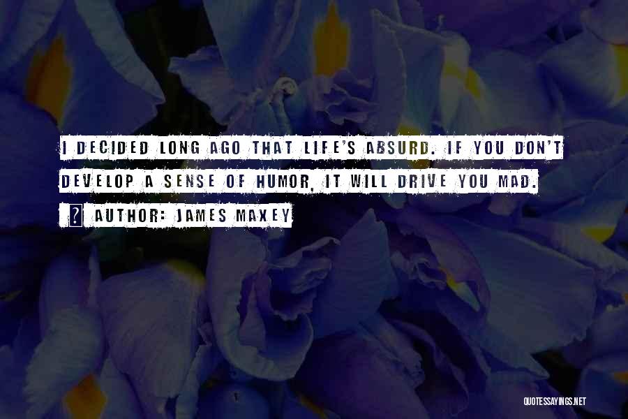 James Maxey Quotes: I Decided Long Ago That Life's Absurd. If You Don't Develop A Sense Of Humor, It Will Drive You Mad.