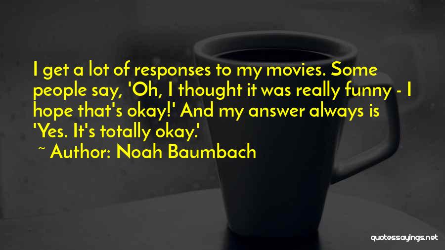 Noah Baumbach Quotes: I Get A Lot Of Responses To My Movies. Some People Say, 'oh, I Thought It Was Really Funny -